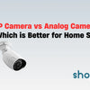 IP Camera vs Analog Camera – Which is Better for Home Security?